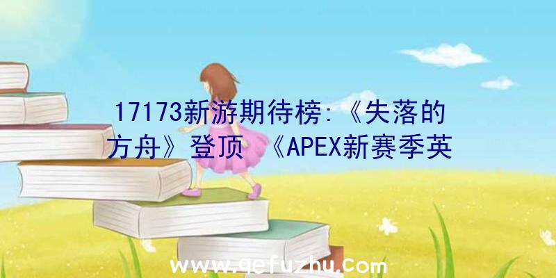 17173新游期待榜:《失落的方舟》登顶